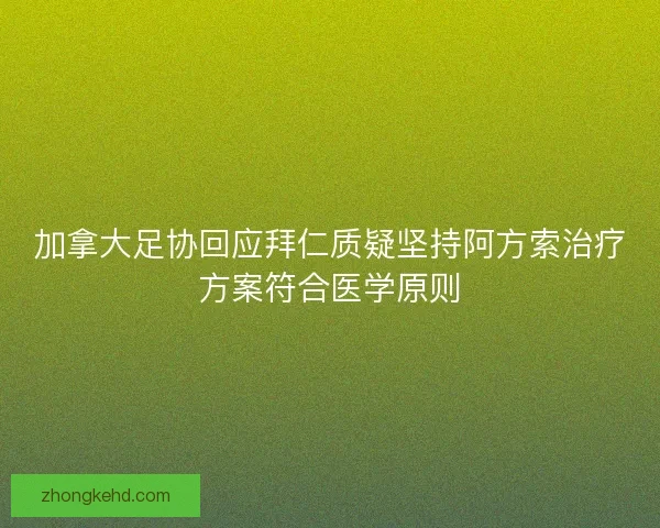加拿大足协回应拜仁质疑坚持阿方索治疗方案符合医学原则