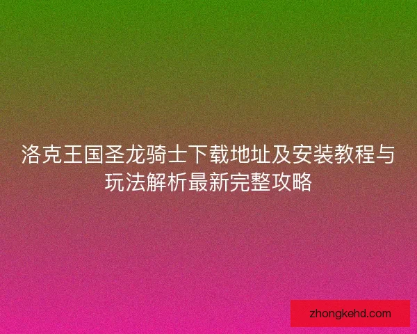 洛克王国圣龙骑士下载地址及安装教程与玩法解析最新完整攻略