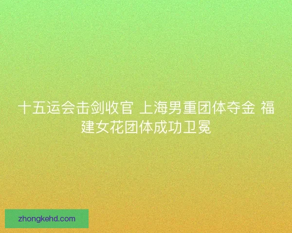十五运会击剑收官 上海男重团体夺金 福建女花团体成功卫冕