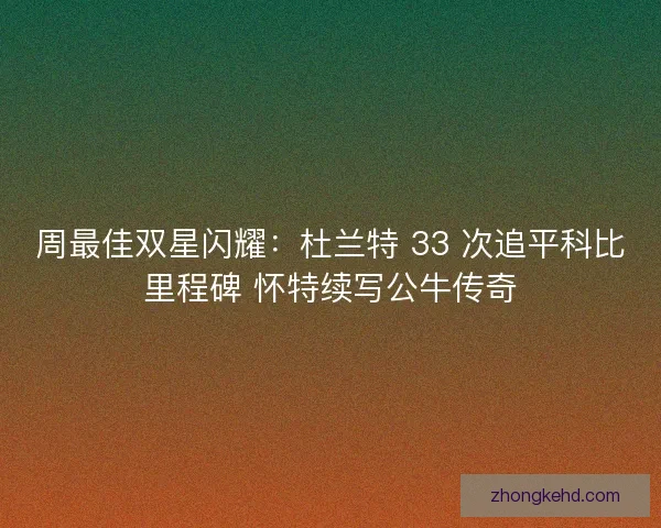 周最佳双星闪耀：杜兰特 33 次追平科比里程碑 怀特续写公牛传奇