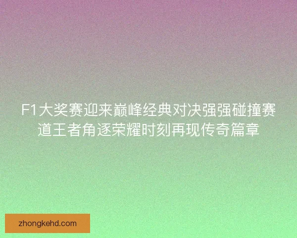 F1大奖赛迎来巅峰经典对决强强碰撞赛道王者角逐荣耀时刻再现传奇篇章