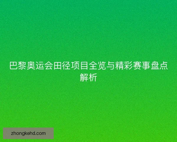 巴黎奥运会田径项目全览与精彩赛事盘点解析