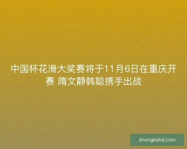 中国杯花滑大奖赛将于11月6日在重庆开赛 隋文静韩聪携手出战