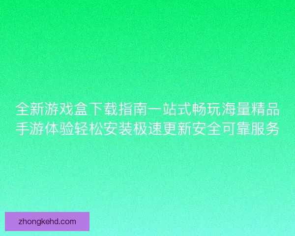 全新游戏盒下载指南一站式畅玩海量精品手游体验轻松安装极速更新安全可靠服务