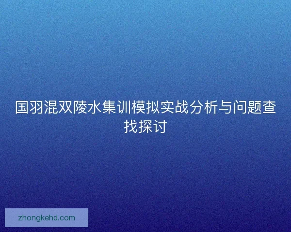 国羽混双陵水集训模拟实战分析与问题查找探讨